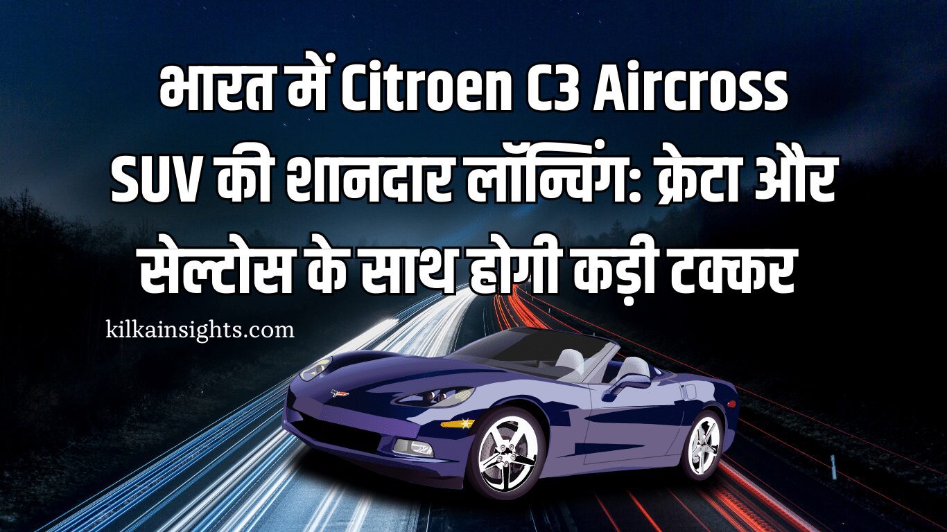 भारत में Citroen C3 Aircross SUV की शानदार लॉन्चिंग: क्रेटा और सेल्टोस के साथ होगी कड़ी टक्कर